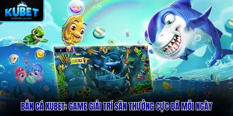Bắn Cá KUBET – Game Giải Trí Săn Thưởng Cực Đã Mỗi Ngày