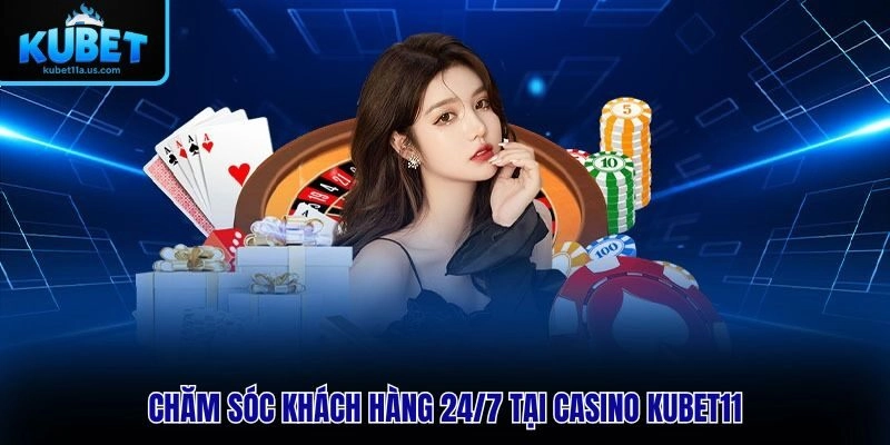 Chăm sóc khách hàng 24/7 tại Casino KUBET11