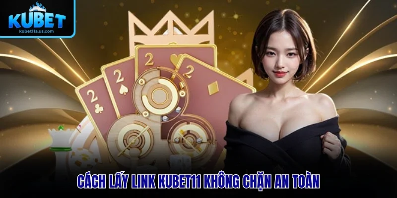Cách lấy link KUBET11 không chặn an toàn
