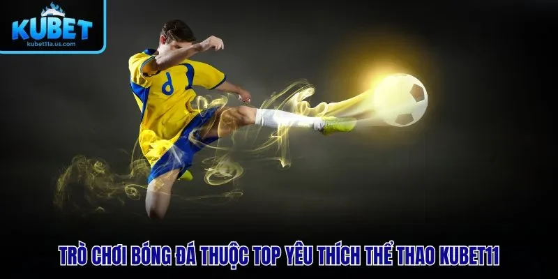 Trò chơi bóng đá thuộc top yêu thích thể thao KUBET11
